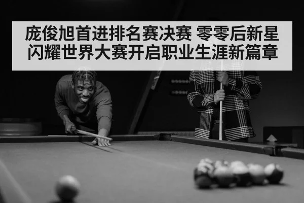 庞俊旭首进排名赛决赛 零零后新星闪耀世界大赛开启职业生涯新篇章