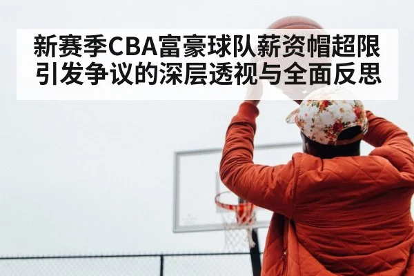 新赛季CBA富豪球队薪资帽超限引发争议的深层透视与全面反思