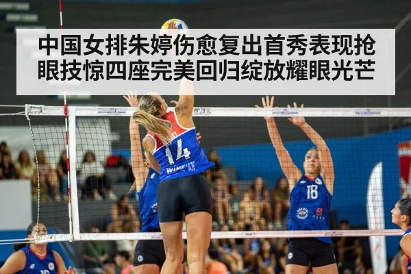 中国女排朱婷伤愈复出首秀表现抢眼技惊四座完美回归绽放耀眼光芒