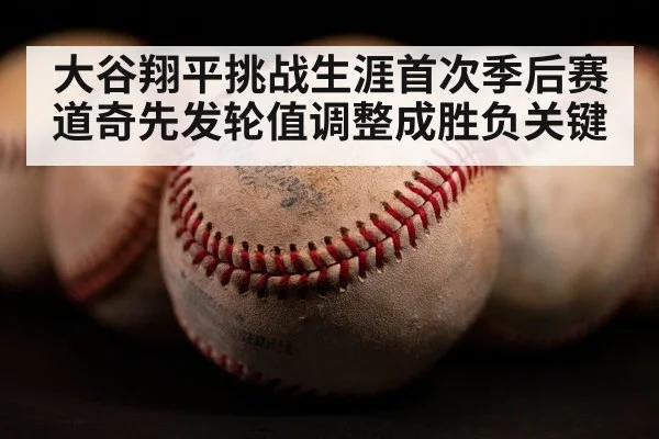 大谷翔平挑战生涯首次季后赛 道奇先发轮值调整成胜负关键
