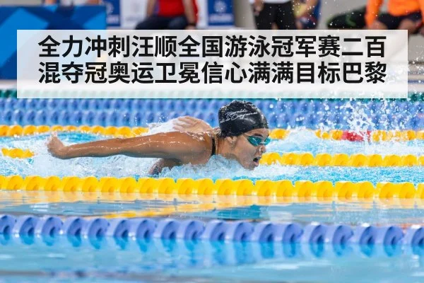 全力冲刺汪顺全国游泳冠军赛二百混夺冠奥运卫冕信心满满目标巴黎