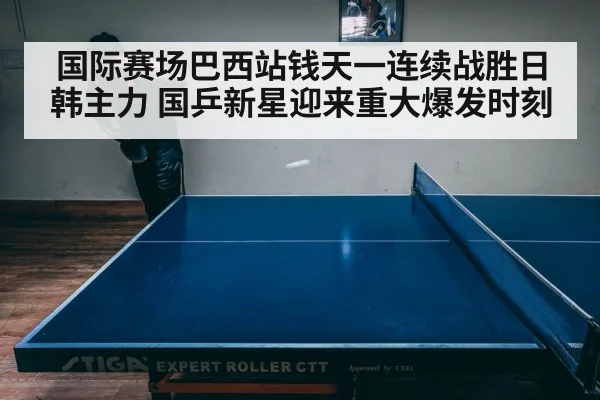 国际赛场巴西站钱天一连续战胜日韩主力 国乒新星迎来重大爆发时刻