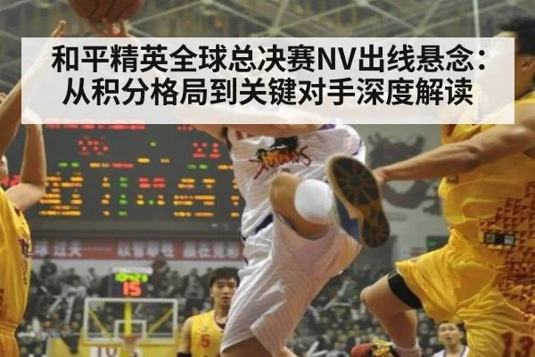 和平精英全球总决赛NV出线悬念：从积分格局到关键对手深度解读